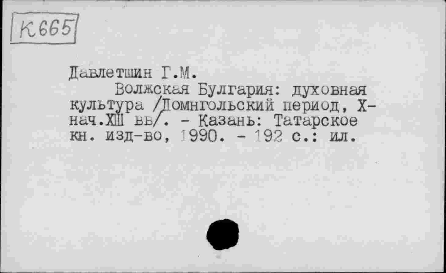 ﻿кевд
Давлетшин Г.М.
Волжская Булгария: духовная культура /Помнгольский период, X нач.ХШ вв/. - Казань: Татарское кн. изд-во, 1990. - 192 с.: ил.